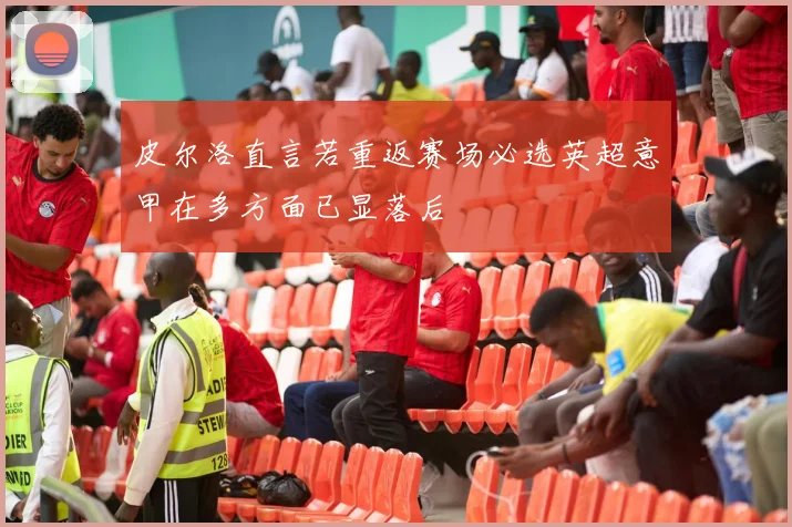 皮尔洛直言若重返赛场必选英超意甲在多方面已显落后