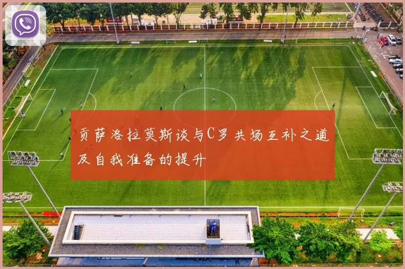 贡萨洛拉莫斯谈与C罗共场互补之道及自我准备的提升