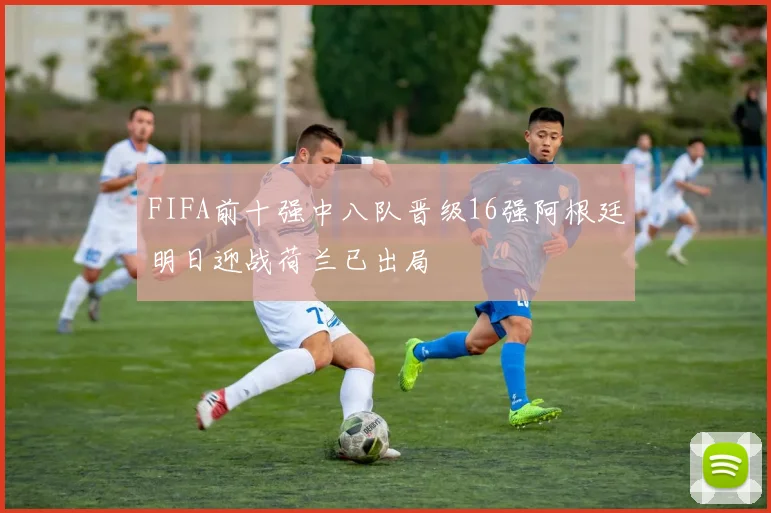 FIFA前十强中八队晋级16强阿根廷明日迎战荷兰已出局