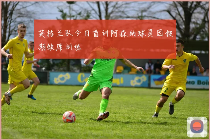 英格兰队今日首训阿森纳球员因假期缺席训练