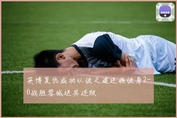英博复仇成功以彼之道还施彼身2-0战胜蓉城送其连败