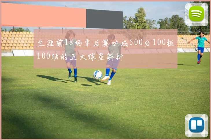生涯前18场季后赛达成500分100板100助的五大球星解析