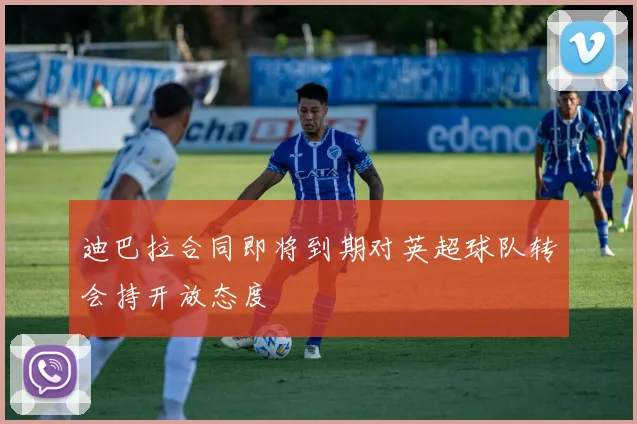迪巴拉合同即将到期对英超球队转会持开放态度