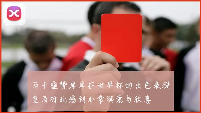 马卡盛赞库库在世界杯的出色表现皇马对此感到非常满意与欣喜