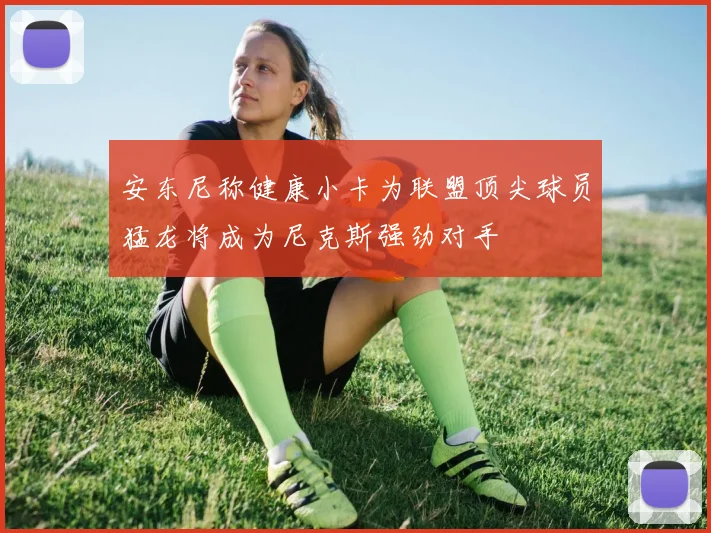 安东尼称健康小卡为联盟顶尖球员猛龙将成为尼克斯强劲对手