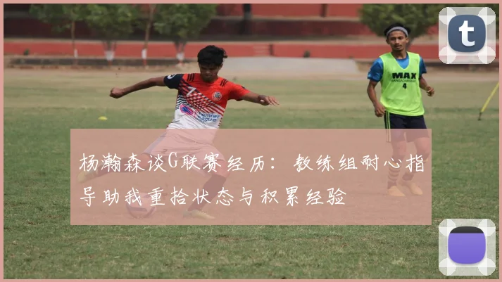 杨瀚森谈G联赛经历：教练组耐心指导助我重拾状态与积累经验