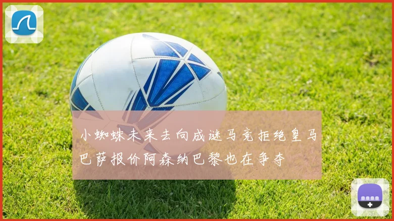 小蜘蛛未来去向成谜马竞拒绝皇马巴萨报价阿森纳巴黎也在争夺