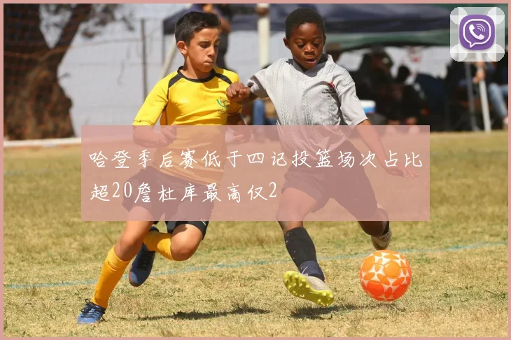 哈登季后赛低于四记投篮场次占比超20詹杜库最高仅2