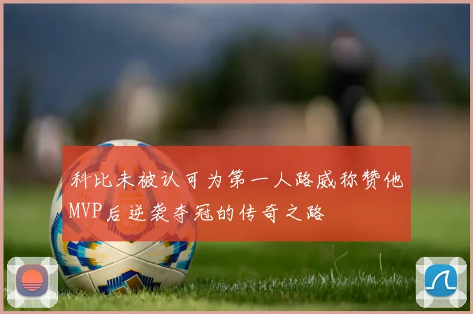科比未被认可为第一人路威称赞他MVP后逆袭夺冠的传奇之路