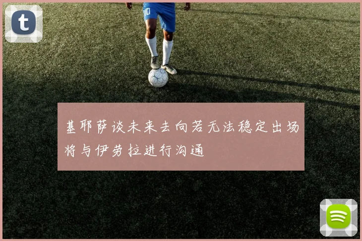 基耶萨谈未来去向若无法稳定出场将与伊劳拉进行沟通