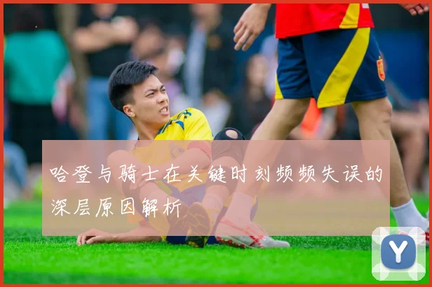 哈登与骑士在关键时刻频频失误的深层原因解析
