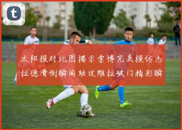 太阳报对比图揭示索博完美模仿杰拉德滑倒瞬间助攻维拉破门精彩瞬间